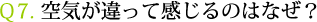 Ｑ7. 空気が違って感じるのはなぜ？