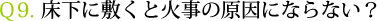 Ｑ9. 床下に敷くと火事の原因にならない？